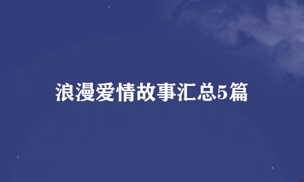 浪漫爱情故事汇总5篇