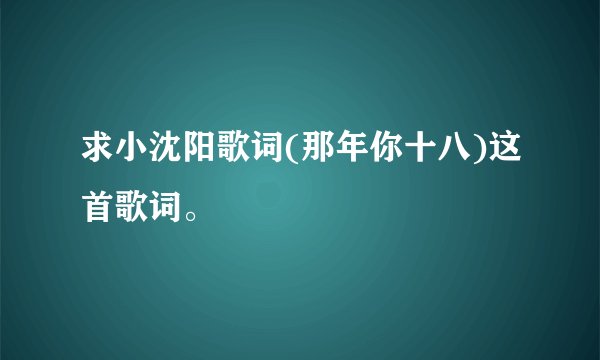求小沈阳歌词(那年你十八)这首歌词。