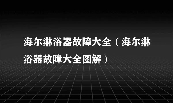 海尔淋浴器故障大全（海尔淋浴器故障大全图解）