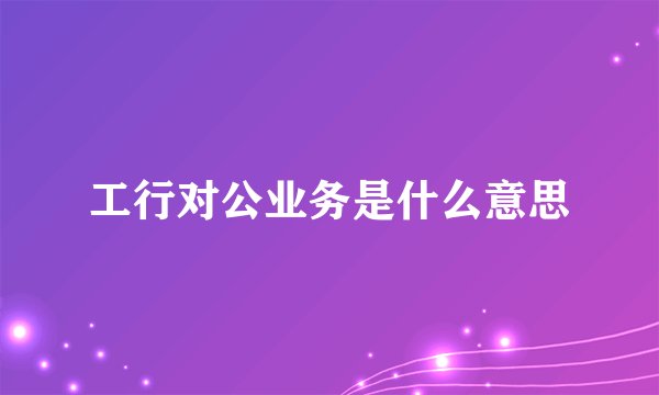 工行对公业务是什么意思
