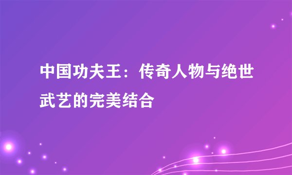 中国功夫王：传奇人物与绝世武艺的完美结合