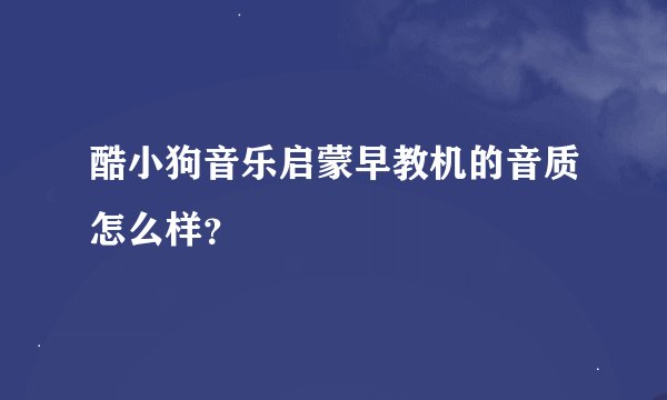 酷小狗音乐启蒙早教机的音质怎么样？