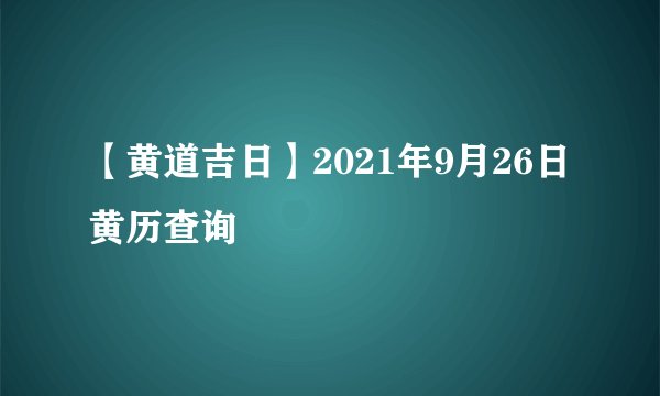 【黄道吉日】2021年9月26日黄历查询