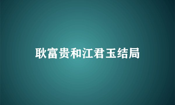 耿富贵和江君玉结局