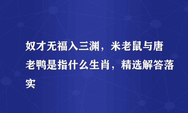 奴才无福入三渊，米老鼠与唐老鸭是指什么生肖，精选解答落实