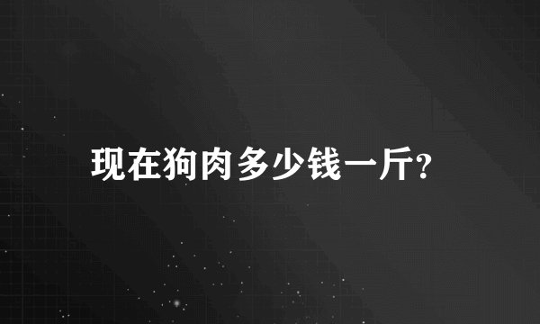 现在狗肉多少钱一斤？