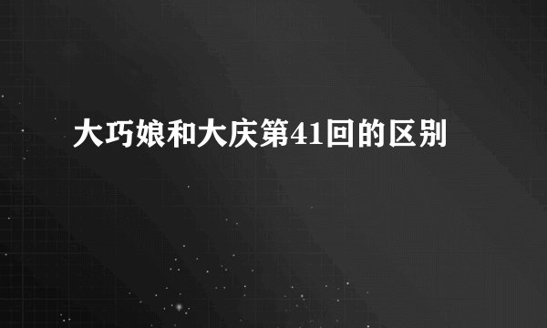 大巧娘和大庆第41回的区别