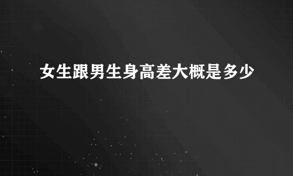 女生跟男生身高差大概是多少