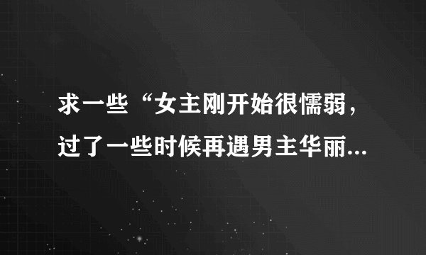 求一些“女主刚开始很懦弱，过了一些时候再遇男主华丽蜕变的小说” 顺便发些简介吧O(∩_∩)O