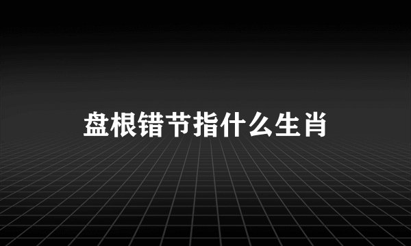 盘根错节指什么生肖