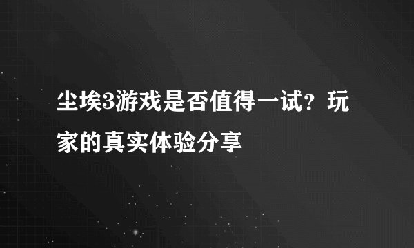 尘埃3游戏是否值得一试？玩家的真实体验分享