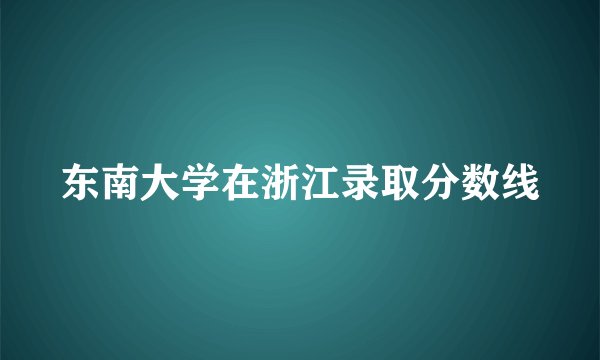 东南大学在浙江录取分数线