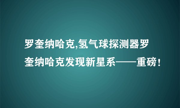 罗奎纳哈克,氢气球探测器罗奎纳哈克发现新星系——重磅！