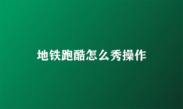 地铁跑酷怎么秀操作