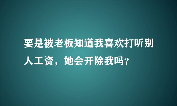 要是被老板知道我喜欢打听别人工资，她会开除我吗？