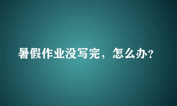 暑假作业没写完，怎么办？