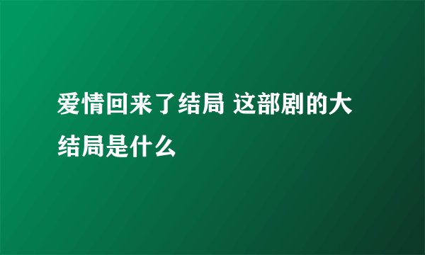 爱情回来了结局 这部剧的大结局是什么