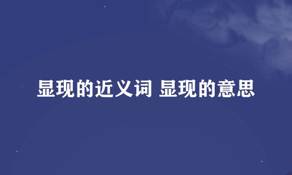显现的近义词 显现的意思