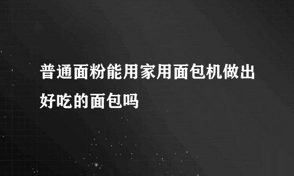 普通面粉能用家用面包机做出好吃的面包吗