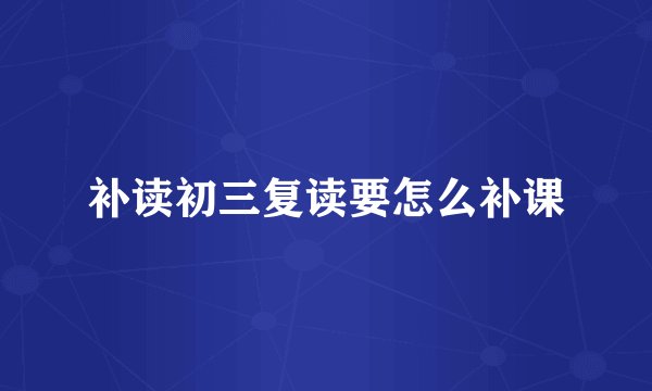 补读初三复读要怎么补课