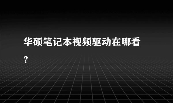 华硕笔记本视频驱动在哪看 ？