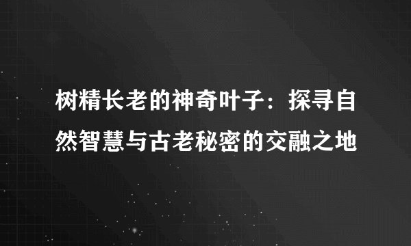 树精长老的神奇叶子：探寻自然智慧与古老秘密的交融之地