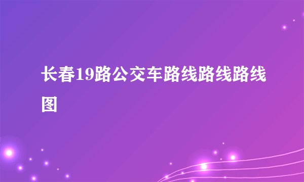 长春19路公交车路线路线路线图