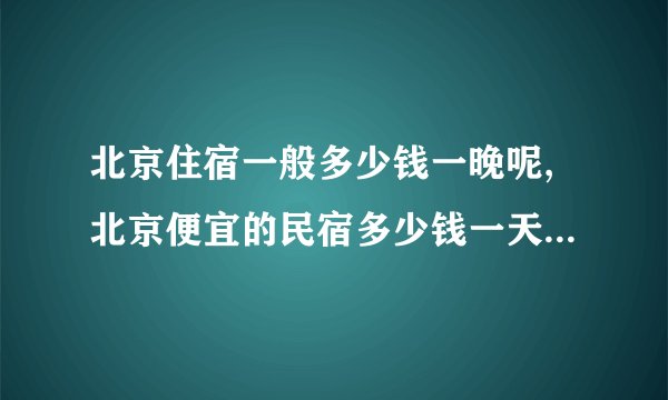 北京住宿一般多少钱一晚呢,北京便宜的民宿多少钱一天北京哪里的民宿便宜