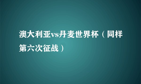 澳大利亚vs丹麦世界杯（同样第六次征战）