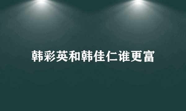 韩彩英和韩佳仁谁更富
