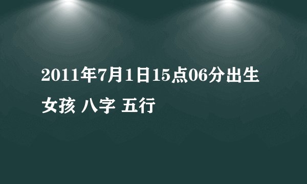 2011年7月1日15点06分出生 女孩 八字 五行