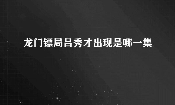 龙门镖局吕秀才出现是哪一集