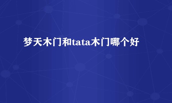 梦天木门和tata木门哪个好