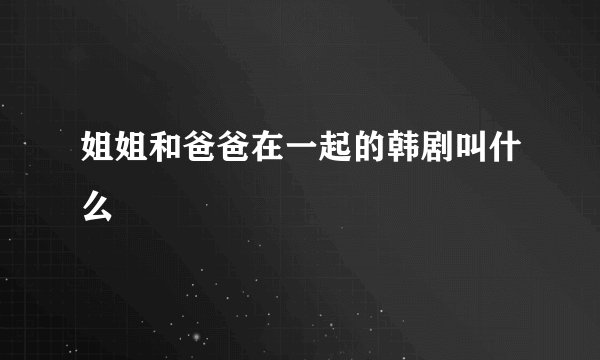 姐姐和爸爸在一起的韩剧叫什么