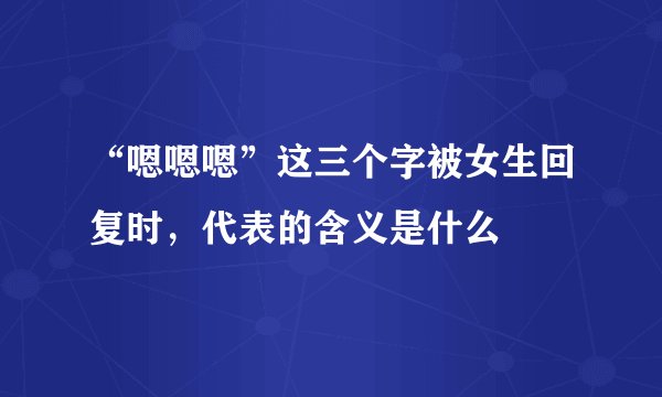“嗯嗯嗯”这三个字被女生回复时，代表的含义是什么