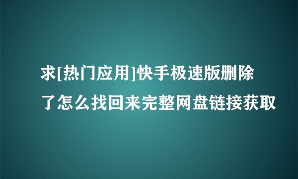 求[热门应用]快手极速版删除了怎么找回来完整网盘链接获取