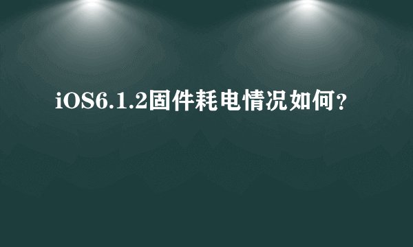 iOS6.1.2固件耗电情况如何？