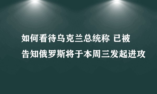 如何看待乌克兰总统称 已被告知俄罗斯将于本周三发起进攻