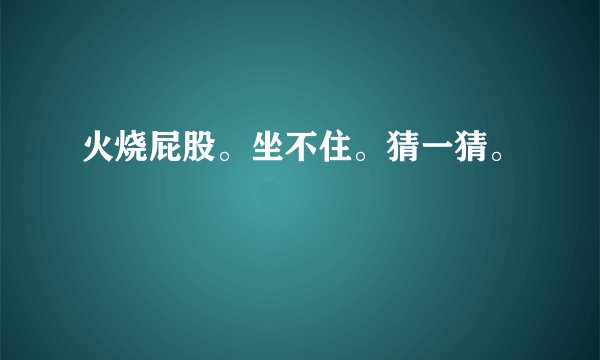火烧屁股。坐不住。猜一猜。