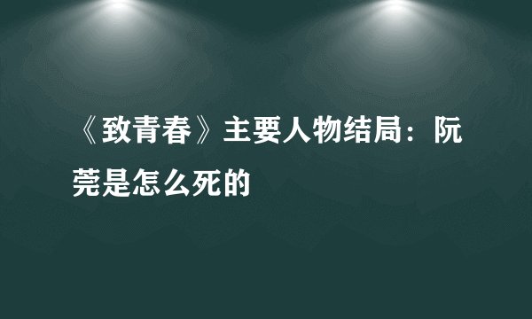 《致青春》主要人物结局：阮莞是怎么死的