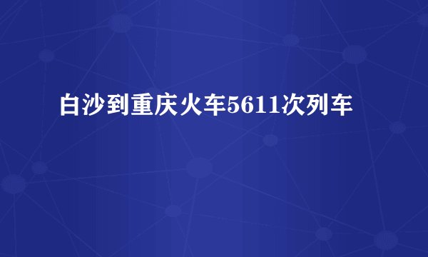 白沙到重庆火车5611次列车