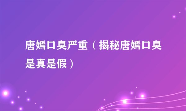 唐嫣口臭严重（揭秘唐嫣口臭是真是假）