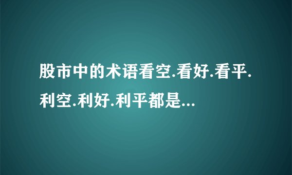 股市中的术语看空.看好.看平.利空.利好.利平都是什么意思