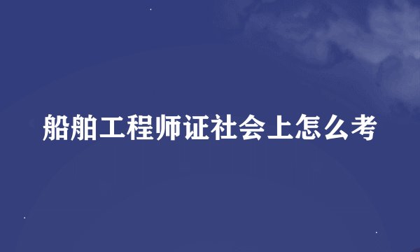 船舶工程师证社会上怎么考