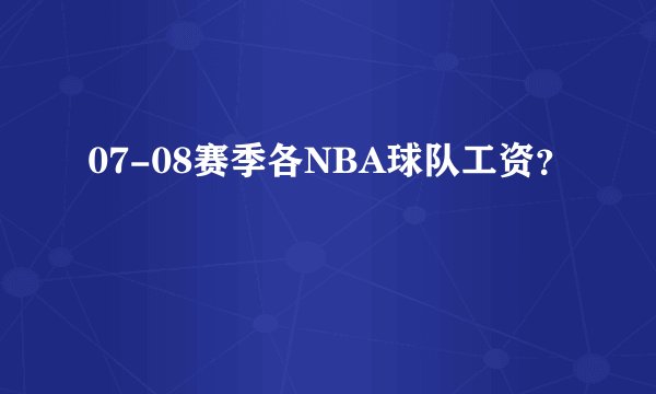07-08赛季各NBA球队工资？