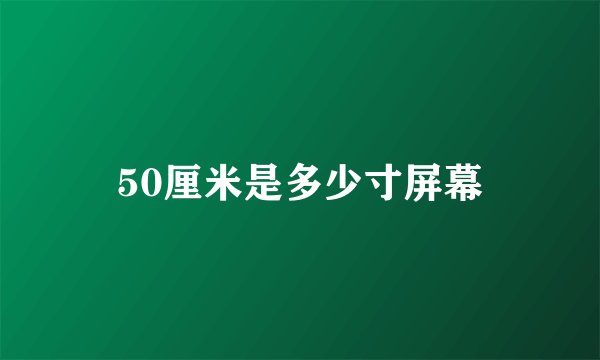 50厘米是多少寸屏幕