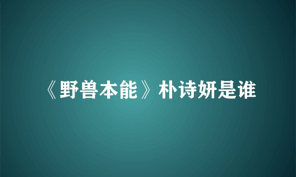 《野兽本能》朴诗妍是谁