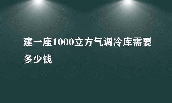 建一座1000立方气调冷库需要多少钱
