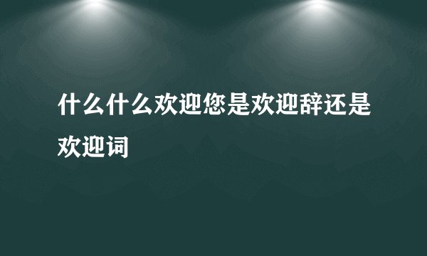 什么什么欢迎您是欢迎辞还是欢迎词