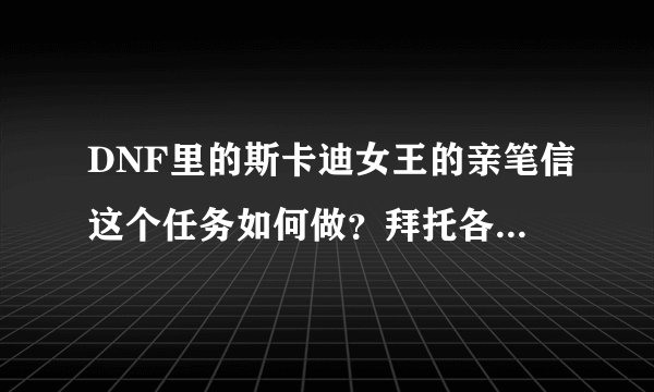DNF里的斯卡迪女王的亲笔信这个任务如何做？拜托各位了?3Q